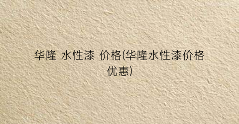 华隆 水性漆 价格(华隆水性漆价格优惠)